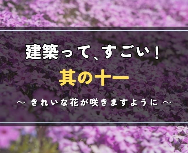 建築って、すごい！其の十一｜きれいな花が咲きますように🌸